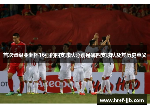 首次晋级亚洲杯16强的四支球队分别是哪四支球队及其历史意义