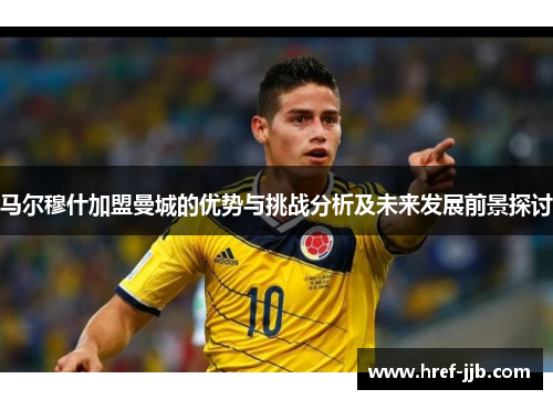 马尔穆什加盟曼城的优势与挑战分析及未来发展前景探讨