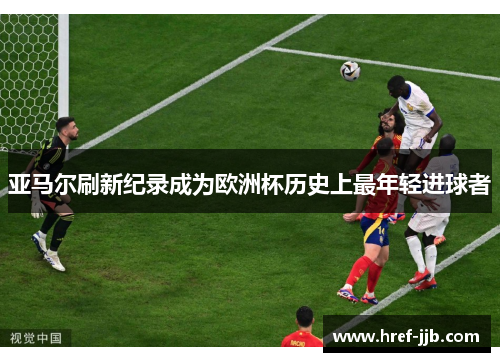 亚马尔刷新纪录成为欧洲杯历史上最年轻进球者