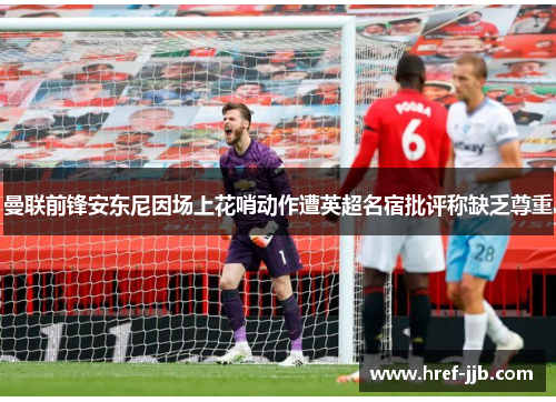 曼联前锋安东尼因场上花哨动作遭英超名宿批评称缺乏尊重 曼联前锋安东尼因场上花哨动作遭英超名宿批评称缺乏尊重