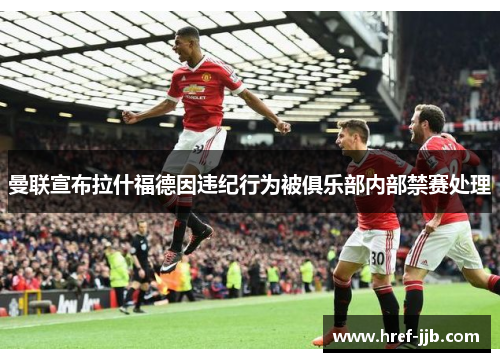 曼联宣布拉什福德因违纪行为被俱乐部内部禁赛处理 曼联宣布拉什福德因违纪行为被俱乐部内部禁赛处理