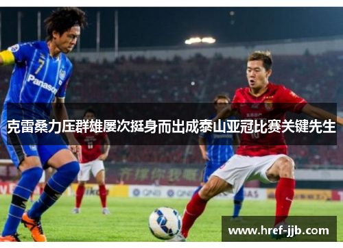 克雷桑力压群雄屡次挺身而出成泰山亚冠比赛关键先生