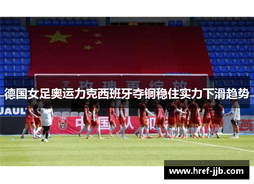 德国女足奥运力克西班牙夺铜稳住实力下滑趋势