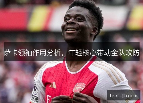 萨卡领袖作用分析，年轻核心带动全队攻防
