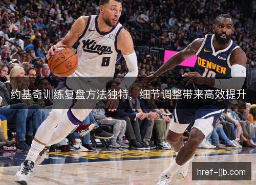 约基奇训练复盘方法独特,细节调整带来高效提升 约基奇训练复盘方法独特,细节调整带来高效提升