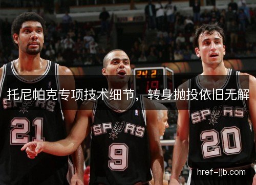 托尼帕克专项技术细节，转身抛投依旧无解