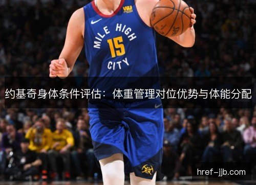 约基奇身体条件评估：体重管理对位优势与体能分配