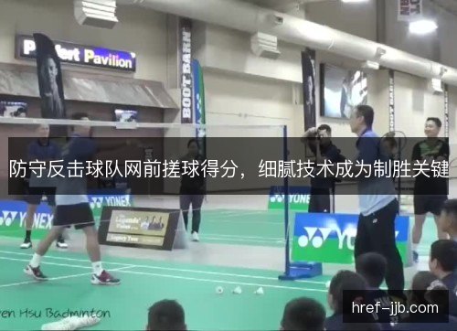 防守反击球队网前搓球得分,细腻技术成为制胜关键 防守反击球队网前搓球得分,细腻技术成为制胜关键